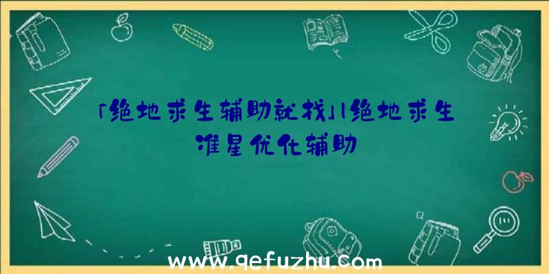 「绝地求生辅助就找」|绝地求生准星优化辅助